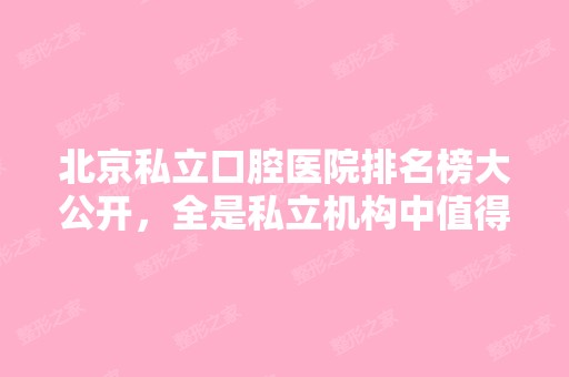 北京私立口腔医院排名榜大公开，全是私立机构中值得推荐的