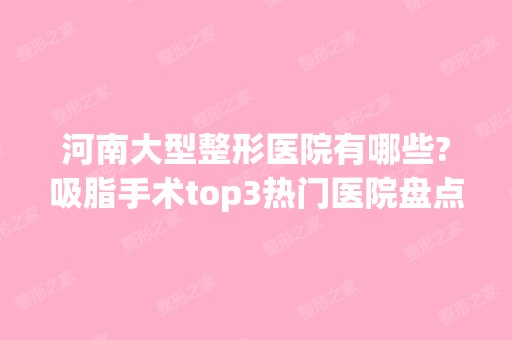 河南大型整形医院有哪些?吸脂手术top3热门医院盘点