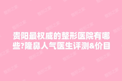 贵阳权威的整形医院有哪些?隆鼻人气医生评测&价目