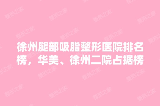 徐州腿部吸脂整形医院排名榜，华美、徐州二院占据榜首