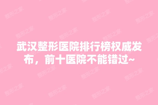 武汉整形医院排行榜权威发布，前十医院不能错过~