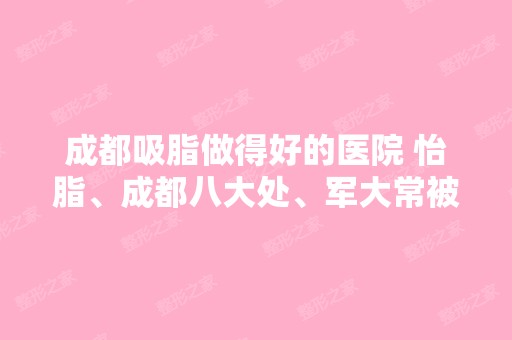 成都吸脂做得好的医院 怡脂、成都八大处、军大常被推荐