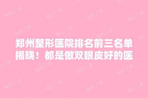 郑州整形医院排名前三名单揭晓！都是做双眼皮好的医院！