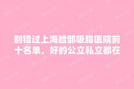 别错过上海脸部吸脂医院前十名单，好的公立私立都在这