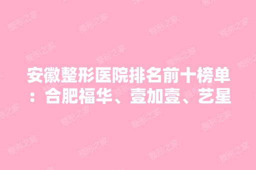 安徽整形医院排名前十榜单：合肥福华、壹加壹、艺星纷纷上榜