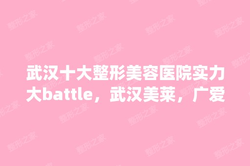 武汉十大整形美容医院实力大battle，武汉美莱，广爱你pick谁？