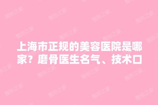 上海市正规的美容医院是哪家？磨骨医生名气、技术口碑介绍