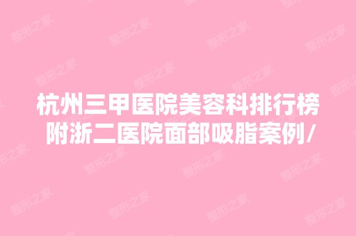 杭州三甲医院美容科排行榜 附浙二医院面部吸脂案例/医生