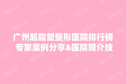 广州超脂塑整形医院排行榜 专家案例分享&医院简介技术优势