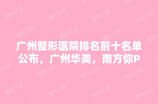 广州整形医院排名前十名单公布，广州华美，南方你Pick谁？