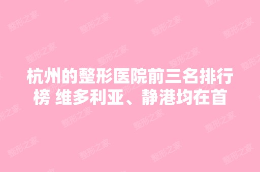 杭州的整形医院前三名排行榜 维多利亚、静港均在首选行列