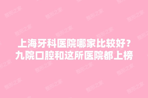 上海牙科医院哪家比较好？九院口腔和这所医院都上榜