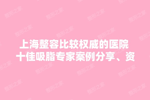 上海整容比较权威的医院 十佳吸脂专家案例分享、资历介绍