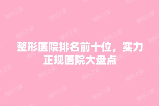 整形医院排名前十位，实力正规医院大盘点