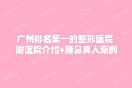 广州排名第一的整形医院 附医院介绍+隆鼻真人案例实拍