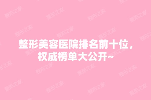 整形美容医院排名前十位，权威榜单大公开~