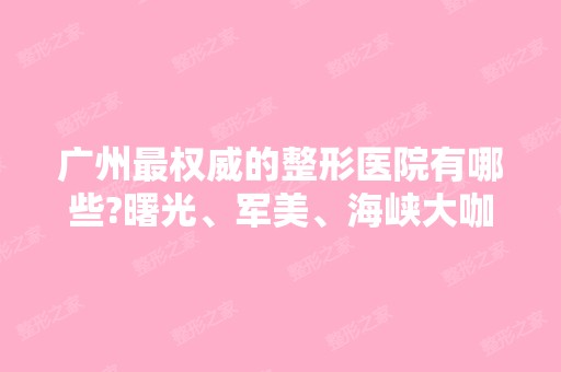 广州权威的整形医院有哪些?曙光、军美、海峡大咖医生云集