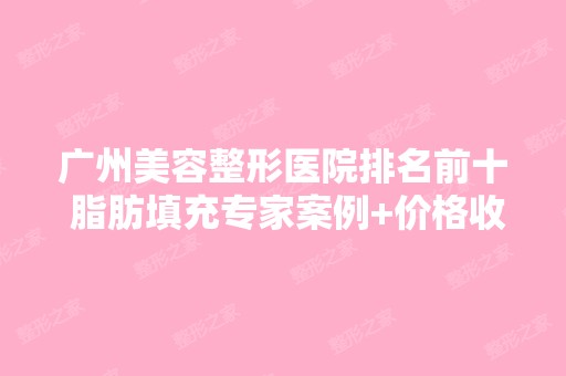 广州美容整形医院排名前十 脂肪填充专家案例+价格收费