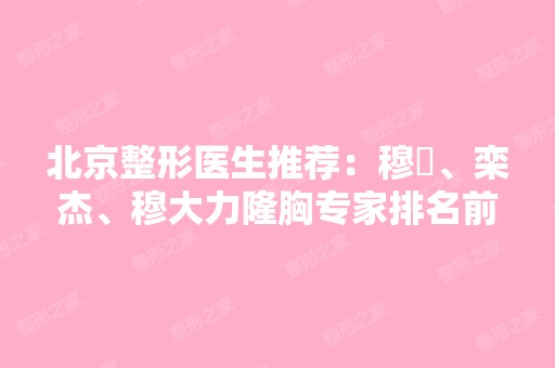 北京整形医生推荐：穆籣、栾杰、穆大力隆胸专家排名前十