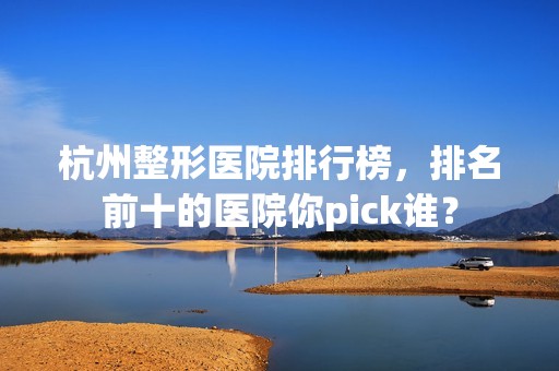 杭州整形医院排行榜，排名前十的医院你pick谁？