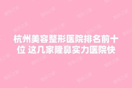 杭州美容整形医院排名前十位 这几家隆鼻实力医院快快收藏