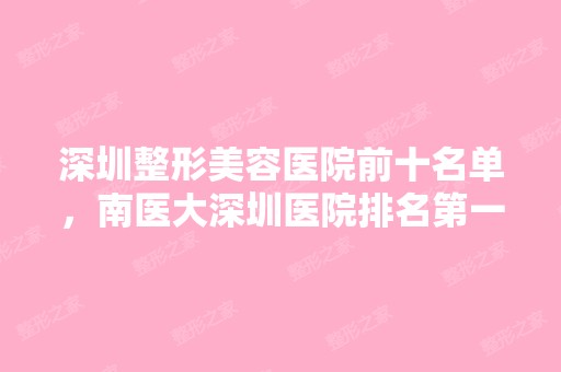 深圳整形美容医院前十名单，南医大深圳医院排名第一！