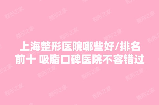 上海整形医院哪些好/排名前十 吸脂口碑医院不容错过