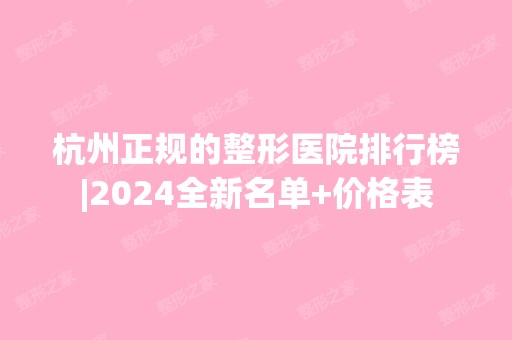 杭州正规的整形医院排行榜|2024全新名单+价格表