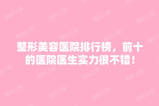 整形美容医院排行榜，前十的医院医生实力很不错！