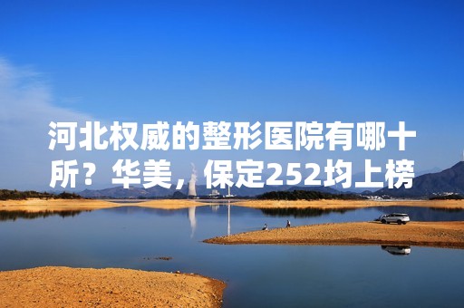 河北权威的整形医院有哪十所？华美，保定252均上榜