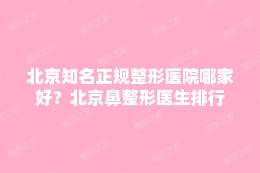 北京知名正规整形医院哪家好？北京鼻整形医生排行