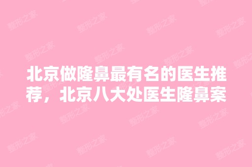 北京做隆鼻有名的医生推荐，北京八大处医生隆鼻案例