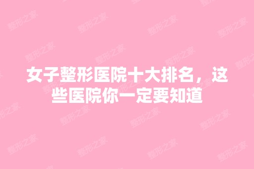 女子整形医院十大排名，这些医院你一定要知道