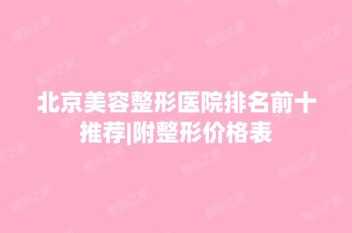 北京美容整形医院排名前十推荐|附整形价格表