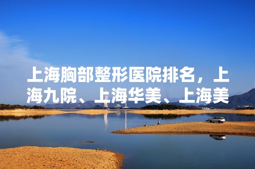 上海胸部整形医院排名，上海九院、上海华美、上海美莱上榜