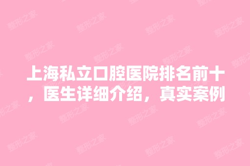 上海私立口腔医院排名前十，医生详细介绍，真实案例反馈