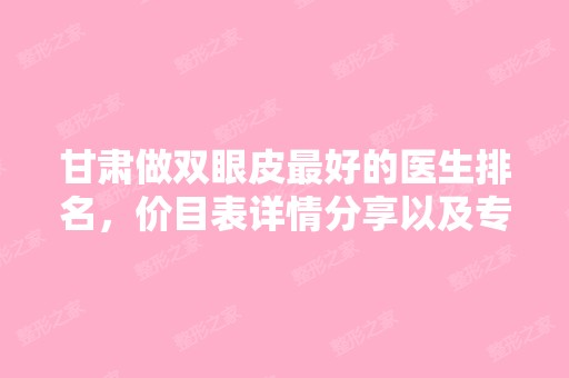 甘肃做双眼皮比较好的医生排名，价目表详情分享以及专家详细名单