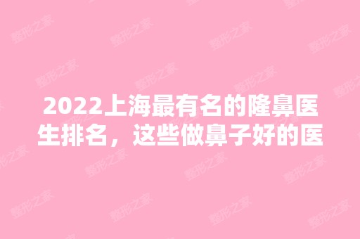 2024上海有名的隆鼻医生排名，这些做鼻子好的医生值得收藏