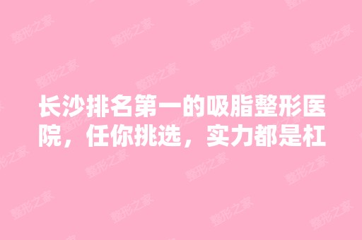 长沙排名第一的吸脂整形医院，任你挑选，实力都是杠杠的