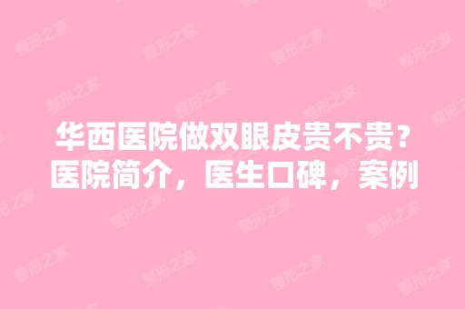 华西医院做双眼皮贵不贵？医院简介，医生口碑，案例分享