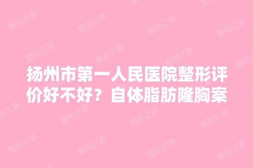 扬州市第一人民医院整形评价好不好？自体脂肪隆胸案例反馈