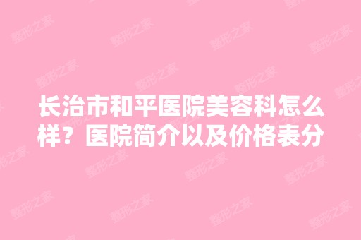 长治市和平医院美容科怎么样？医院简介以及价格表分享