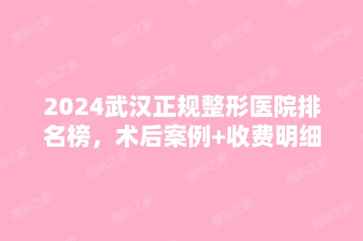 2024武汉正规整形医院排名榜，术后案例+收费明细在线查询