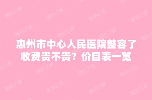 惠州市中心人民医院整容了收费贵不贵？价目表一览