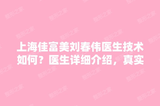 上海佳富美刘春伟医生技术如何？医生详细介绍，真实案例反馈