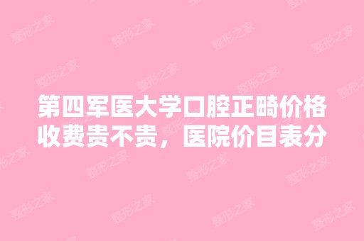 第四军医大学口腔正畸价格收费贵不贵，医院价目表分享