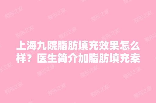 上海九院脂肪填充效果怎么样？医生简介加脂肪填充案例分享