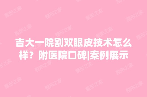 吉大一院割双眼皮技术怎么样？附医院口碑|案例展示