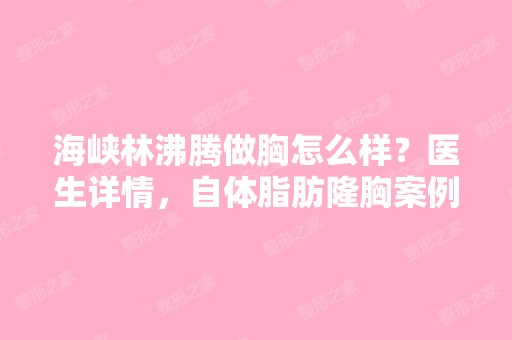 海峡林沸腾做胸怎么样？医生详情，自体脂肪隆胸案例分享