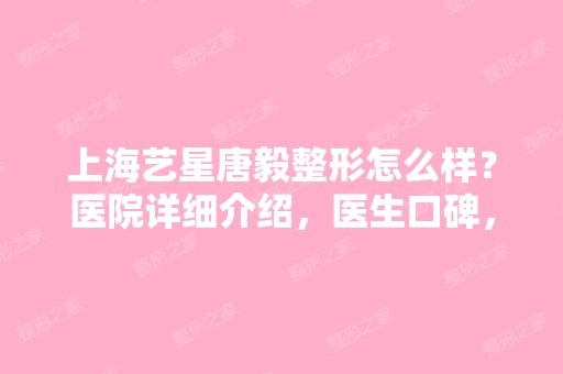 上海艺星唐毅整形怎么样？医院详细介绍，医生口碑，真实案例分享